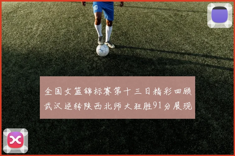 全国女篮锦标赛第十三日精彩回顾武汉逆转陕西北师大狂胜91分展现实力
