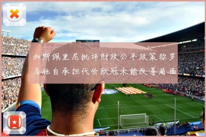 加斯佩里尼批评财政公平政策称罗马独自承担代价欧冠未能改善局面