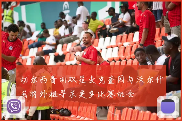 切尔西青训双星麦克奎因与沃尔什或将外租寻求更多比赛机会