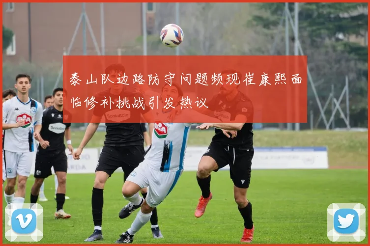 泰山队边路防守问题频现崔康熙面临修补挑战引发热议